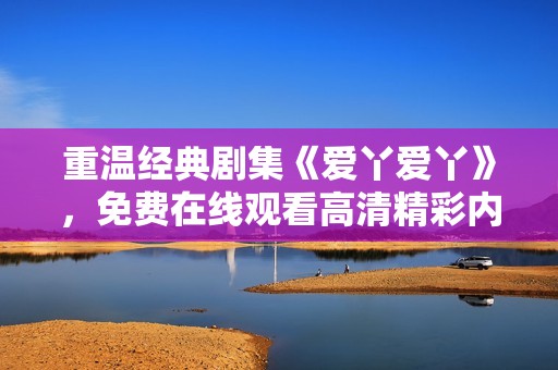 重温经典剧集《爱丫爱丫》，免费在线观看高清精彩内容