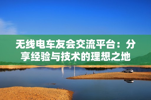 无线电车友会交流平台：分享经验与技术的理想之地