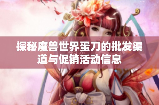 探秘魔兽世界蛋刀的批发渠道与促销活动信息