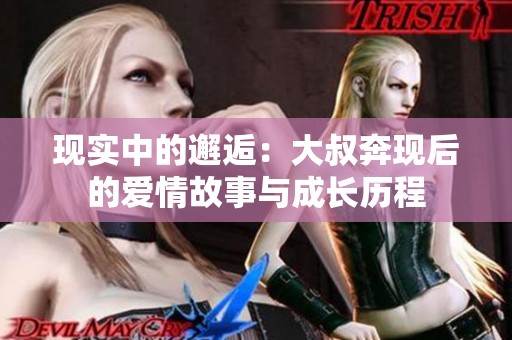 现实中的邂逅：大叔奔现后的爱情故事与成长历程