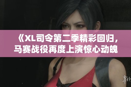 《XL司令第二季精彩回归，马赛战役再度上演惊心动魄》