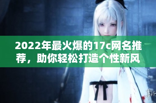 2022年最火爆的17c网名推荐，助你轻松打造个性新风格