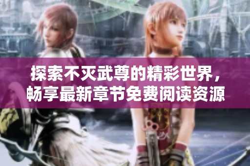 探索不灭武尊的精彩世界，畅享最新章节免费阅读资源