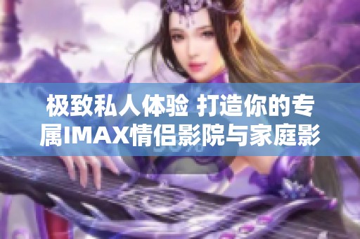 极致私人体验 打造你的专属IMAX情侣影院与家庭影院