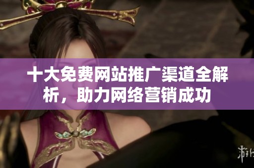 十大免费网站推广渠道全解析，助力网络营销成功
