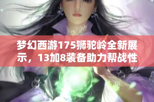 梦幻西游175狮驼岭全新展示，13加8装备助力帮战性价比极高