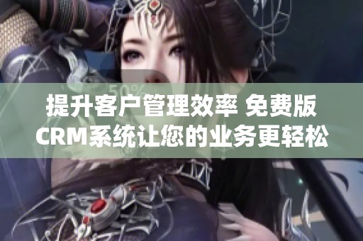 提升客户管理效率 免费版CRM系统让您的业务更轻松