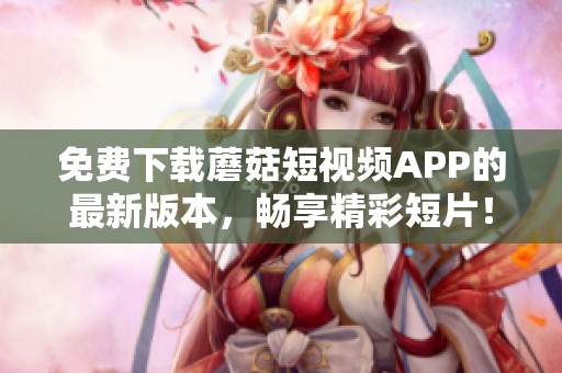 免费下载蘑菇短视频APP的最新版本，畅享精彩短片！