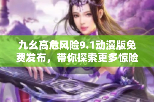 九幺高危风险9.1动漫版免费发布，带你探索更多惊险冒险