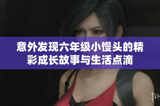 意外发现六年级小馒头的精彩成长故事与生活点滴