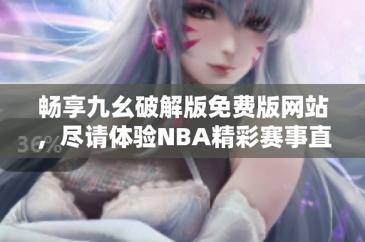 畅享九幺破解版免费版网站，尽请体验NBA精彩赛事直播