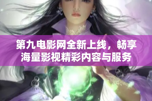 第九电影网全新上线，畅享海量影视精彩内容与服务