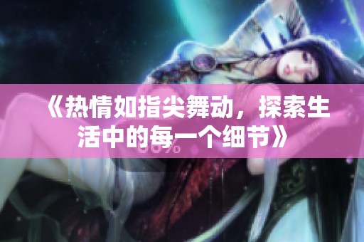 《热情如指尖舞动，探索生活中的每一个细节》