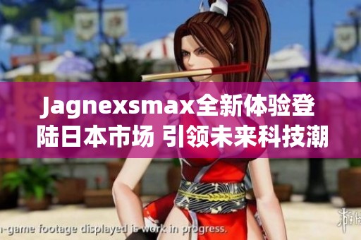 Jagnexsmax全新体验登陆日本市场 引领未来科技潮流