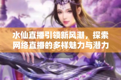 水仙直播引领新风潮，探索网络直播的多样魅力与潜力
