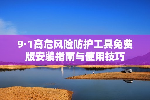 9·1高危风险防护工具免费版安装指南与使用技巧