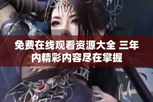 免费在线观看资源大全 三年内精彩内容尽在掌握