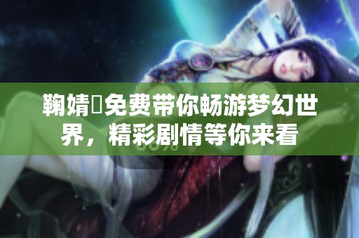 鞠婧祎免费带你畅游梦幻世界，精彩剧情等你来看