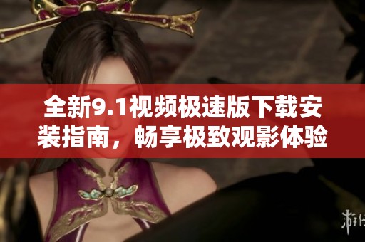 全新9.1视频极速版下载安装指南，畅享极致观影体验