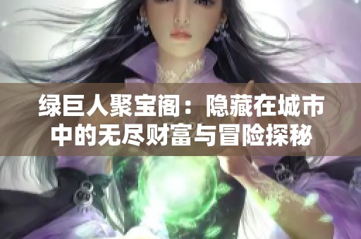 绿巨人聚宝阁：隐藏在城市中的无尽财富与冒险探秘