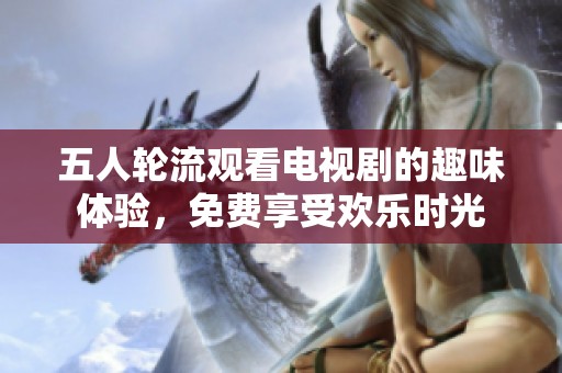 五人轮流观看电视剧的趣味体验，免费享受欢乐时光