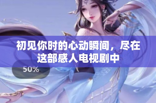 初见你时的心动瞬间，尽在这部感人电视剧中