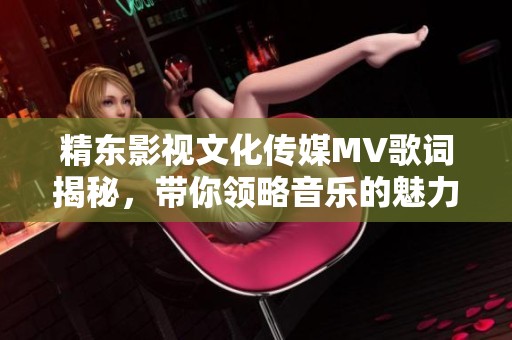 精东影视文化传媒MV歌词揭秘，带你领略音乐的魅力与故事