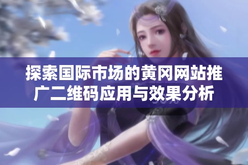 探索国际市场的黄冈网站推广二维码应用与效果分析