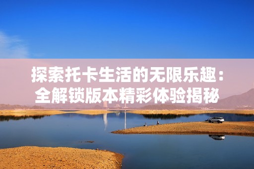 探索托卡生活的无限乐趣：全解锁版本精彩体验揭秘