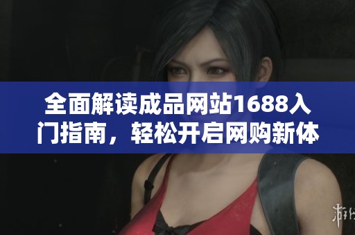 全面解读成品网站1688入门指南，轻松开启网购新体验