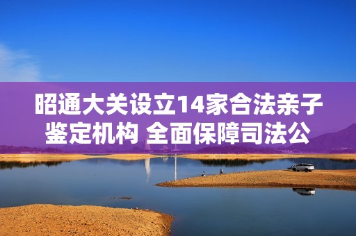 昭通大关设立14家合法亲子鉴定机构 全面保障司法公正