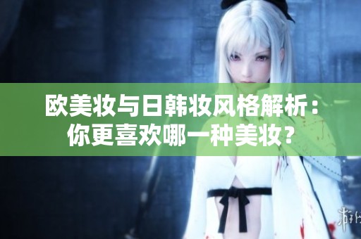 欧美妆与日韩妆风格解析：你更喜欢哪一种美妆？