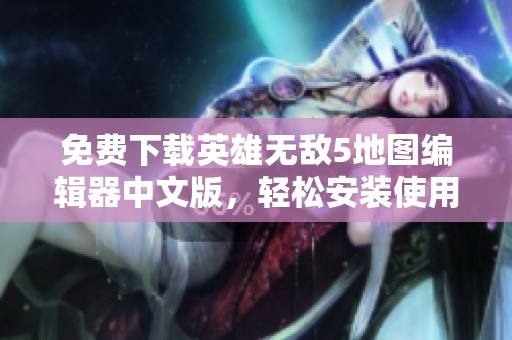 免费下载英雄无敌5地图编辑器中文版，轻松安装使用！