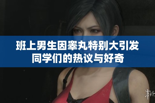 班上男生因睾丸特别大引发同学们的热议与好奇