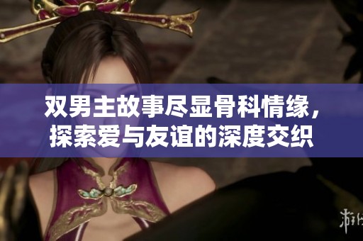 双男主故事尽显骨科情缘，探索爱与友谊的深度交织