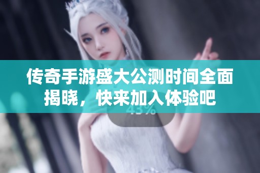 传奇手游盛大公测时间全面揭晓，快来加入体验吧