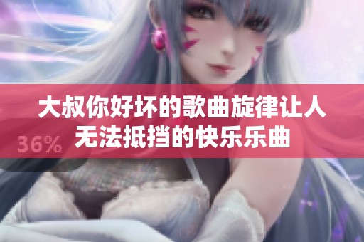 大叔你好坏的歌曲旋律让人无法抵挡的快乐乐曲
