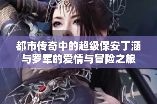 都市传奇中的超级保安丁涵与罗军的爱情与冒险之旅