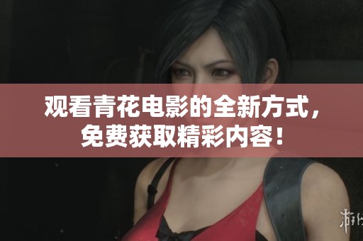观看青花电影的全新方式，免费获取精彩内容！