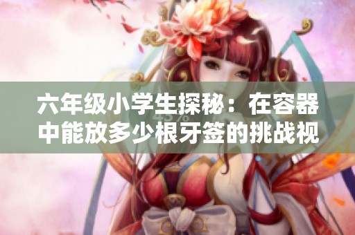 六年级小学生探秘：在容器中能放多少根牙签的挑战视频