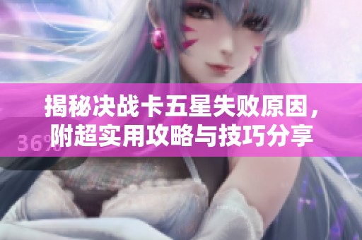 揭秘决战卡五星失败原因，附超实用攻略与技巧分享