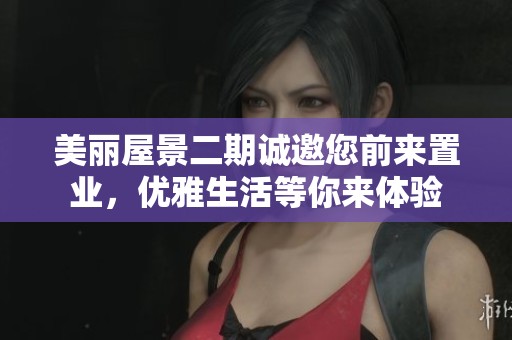 美丽屋景二期诚邀您前来置业，优雅生活等你来体验