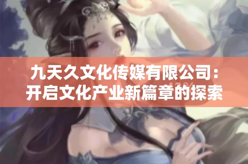 九天久文化传媒有限公司：开启文化产业新篇章的探索之旅