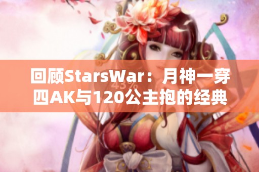 回顾StarsWar：月神一穿四AK与120公主抱的经典瞬间