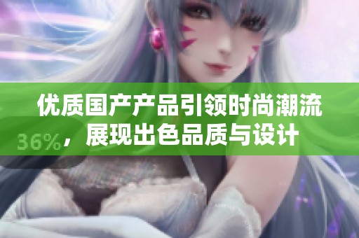 优质国产产品引领时尚潮流，展现出色品质与设计