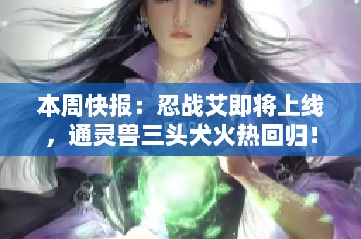本周快报：忍战艾即将上线，通灵兽三头犬火热回归！