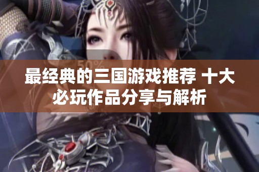 最经典的三国游戏推荐 十大必玩作品分享与解析
