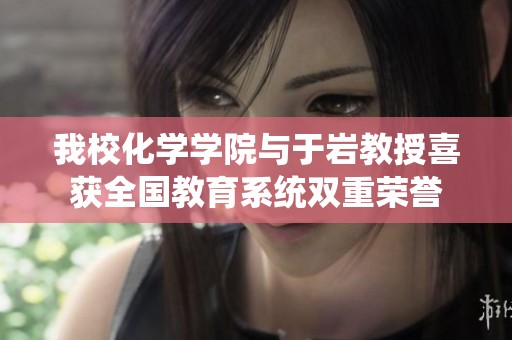 我校化学学院与于岩教授喜获全国教育系统双重荣誉