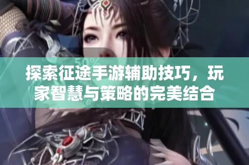 探索征途手游辅助技巧，玩家智慧与策略的完美结合