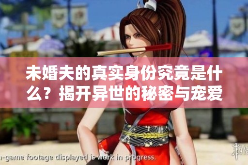 未婚夫的真实身份究竟是什么？揭开异世的秘密与宠爱之谜